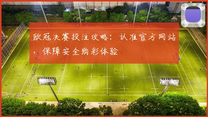 欧冠决赛投注攻略：认准官方网站，保障安全购彩体验