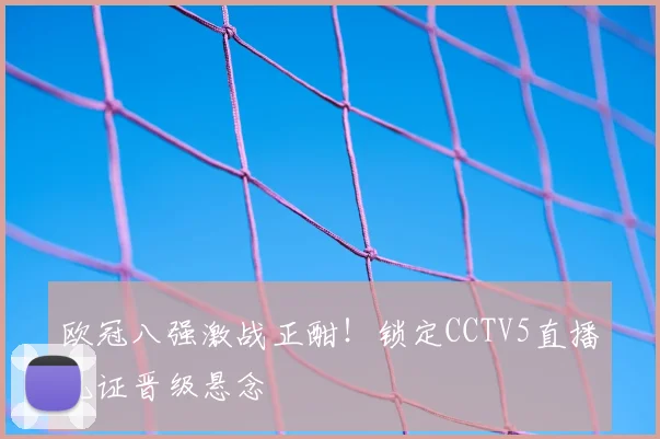 欧冠八强激战正酣！锁定CCTV5直播见证晋级悬念
