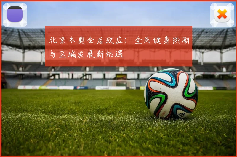 北京冬奥会后效应：全民健身热潮与区域发展新机遇