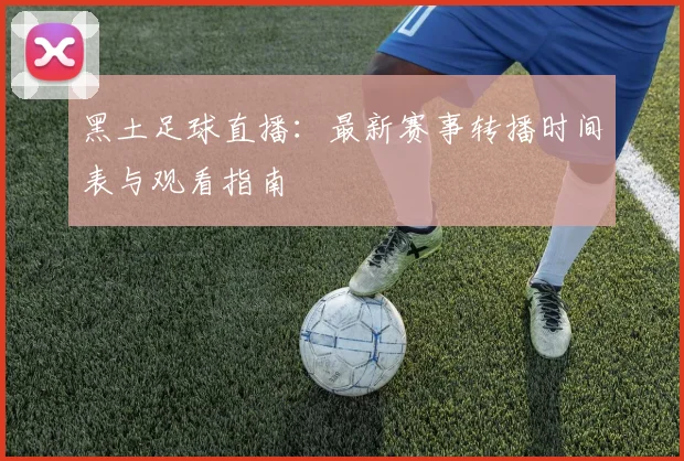 黑土足球直播：最新赛事转播时间表与观看指南