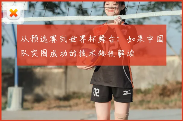 从预选赛到世界杯舞台：如果中国队突围成功的技术路径解读
