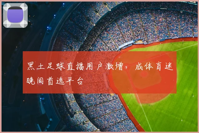 黑土足球直播用户激增，成体育迷晚间首选平台