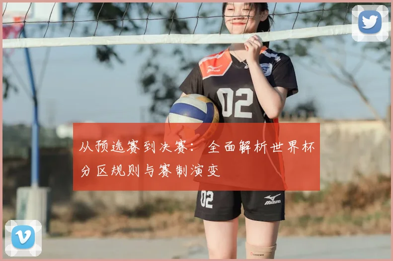 从预选赛到决赛：全面解析世界杯分区规则与赛制演变