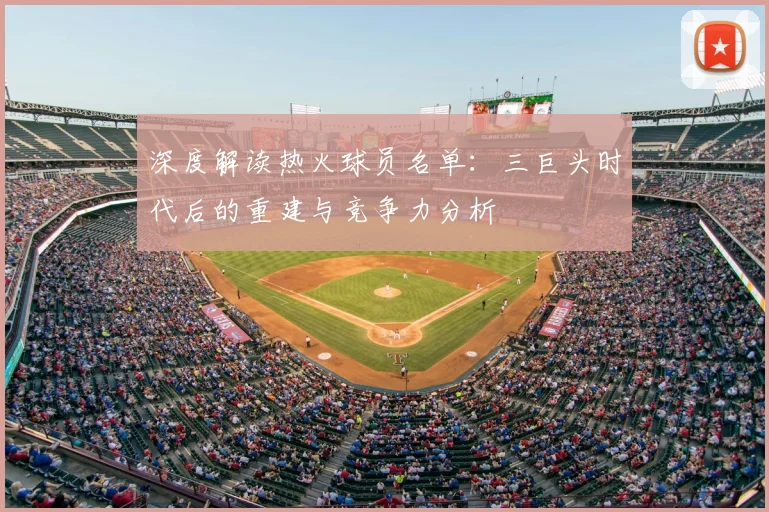 深度解读热火球员名单：三巨头时代后的重建与竞争力分析