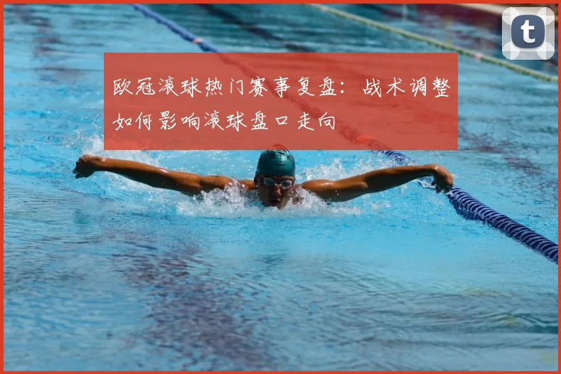 欧冠滚球热门赛事复盘：战术调整如何影响滚球盘口走向