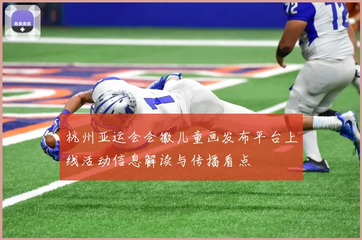 杭州亚运会会徽儿童画发布平台上线活动信息解读与传播看点