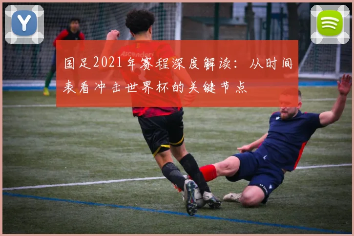国足2021年赛程深度解读：从时间表看冲击世界杯的关键节点