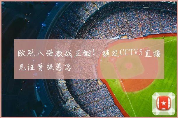 欧冠八强激战正酣！锁定CCTV5直播见证晋级悬念