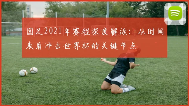 国足2021年赛程深度解读：从时间表看冲击世界杯的关键节点
