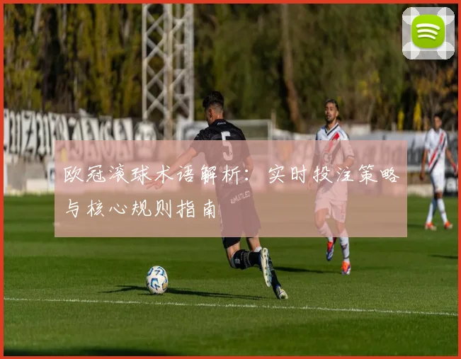 欧冠滚球术语解析：实时投注策略与核心规则指南