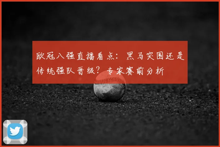 欧冠八强直播看点：黑马突围还是传统强队晋级？专家赛前分析