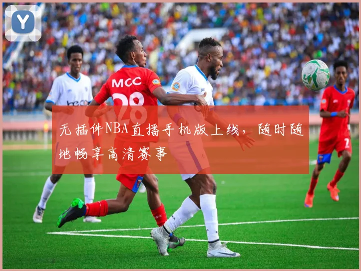 无插件NBA直播手机版上线，随时随地畅享高清赛事