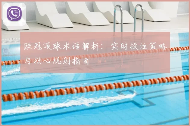 欧冠滚球术语解析：实时投注策略与核心规则指南