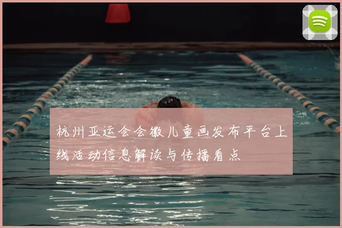 杭州亚运会会徽儿童画发布平台上线活动信息解读与传播看点