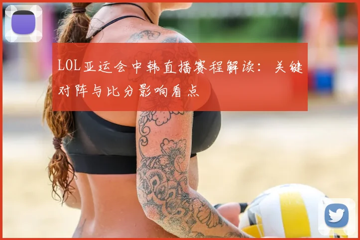 LOL亚运会中韩直播赛程解读：关键对阵与比分影响看点