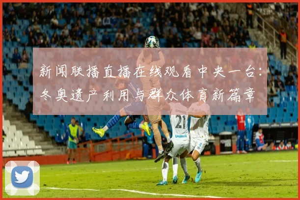 新闻联播直播在线观看中央一台：冬奥遗产利用与群众体育新篇章
