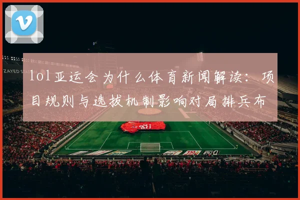 lol亚运会为什么体育新闻解读：项目规则与选拔机制影响对局排兵布阵与观赛看点