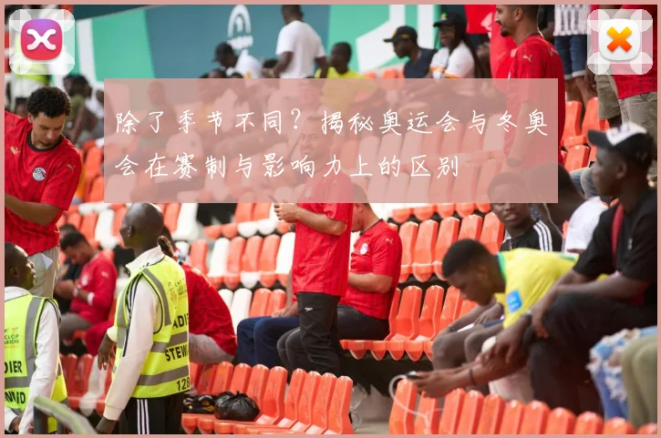 除了季节不同？揭秘奥运会与冬奥会在赛制与影响力上的区别