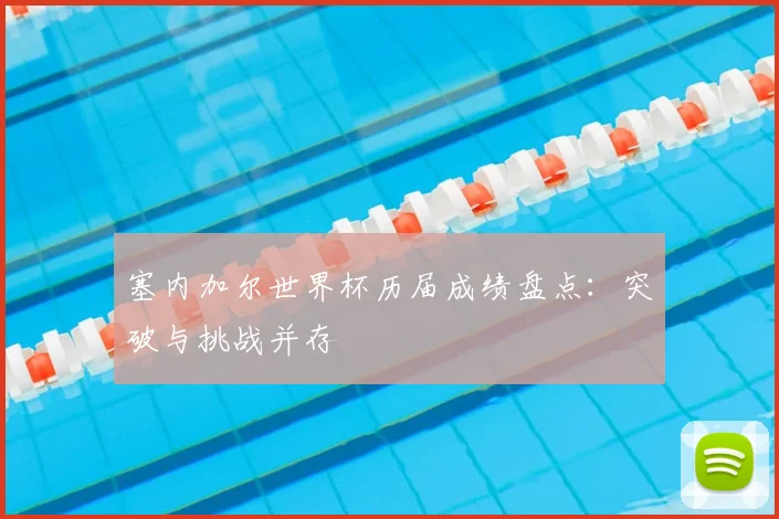 塞内加尔世界杯历届成绩盘点：突破与挑战并存